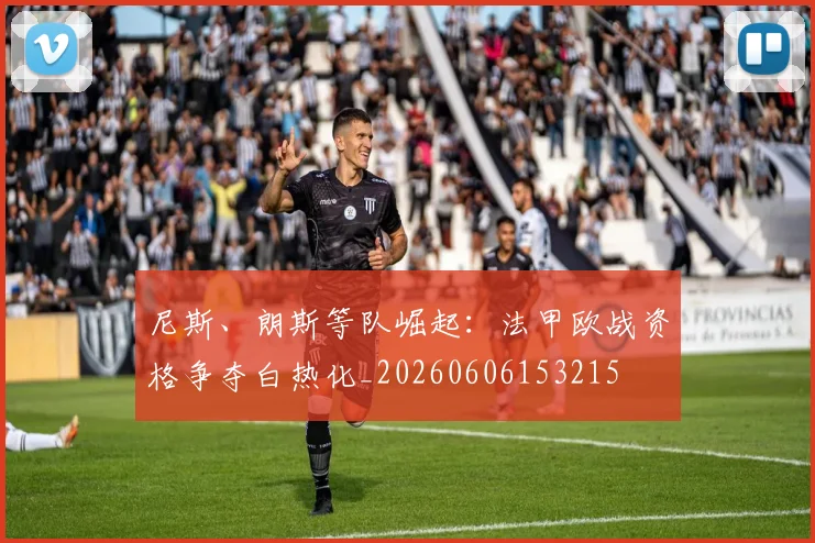 尼斯、朗斯等队崛起:法甲欧战资格争夺白热化_20260606153215