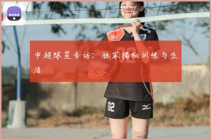 中超球星专访：独家揭秘训练与生活