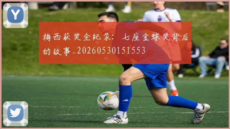 梅西获奖全纪录：七座金球奖背后的故事_20260530151553