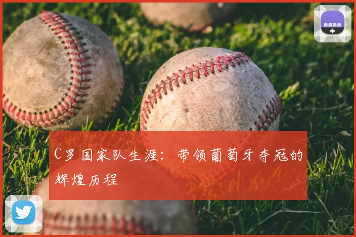C罗国家队生涯：带领葡萄牙夺冠的辉煌历程