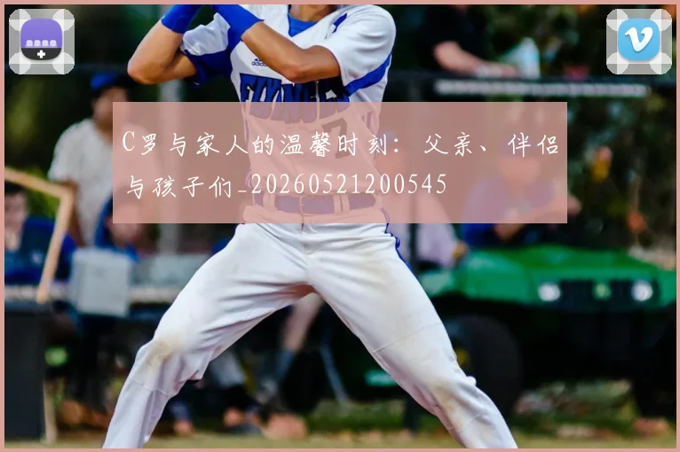 C罗与家人的温馨时刻：父亲、伴侣与孩子们_20260521200545