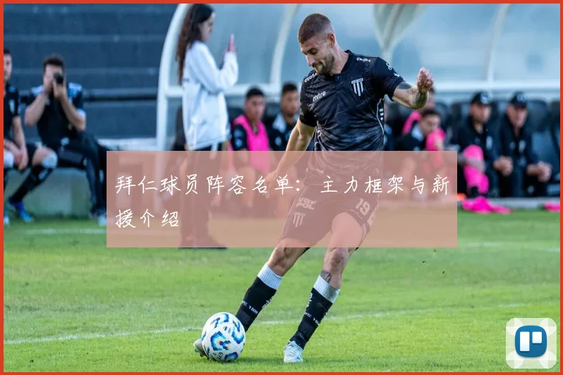 拜仁球员阵容名单：主力框架与新援介绍