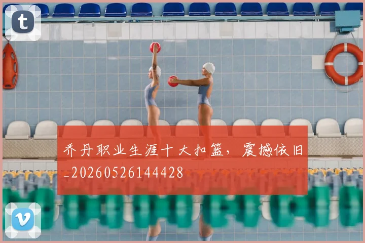 乔丹职业生涯十大扣篮，震撼依旧_20260526144428