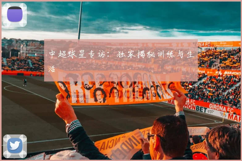 中超球星专访：独家揭秘训练与生活