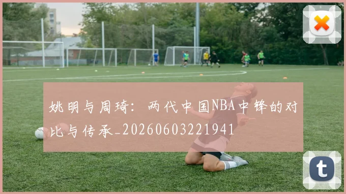 姚明与周琦：两代中国NBA中锋的对比与传承_20260603221941