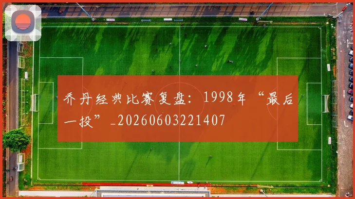 乔丹经典比赛复盘：1998年“最后一投”_20260603221407