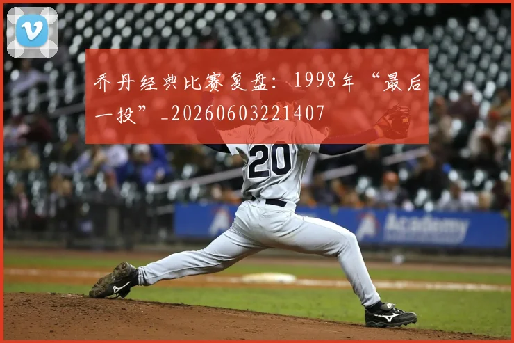 乔丹经典比赛复盘：1998年“最后一投”_20260603221407