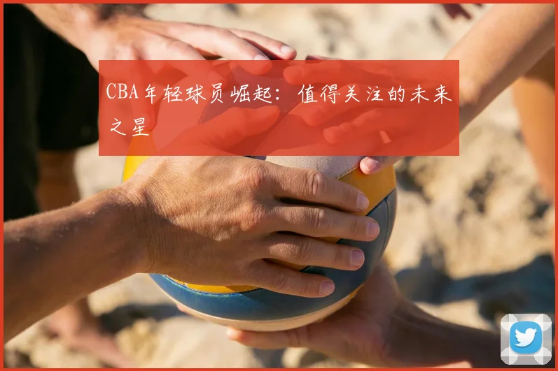 CBA年轻球员崛起:值得关注的未来之星