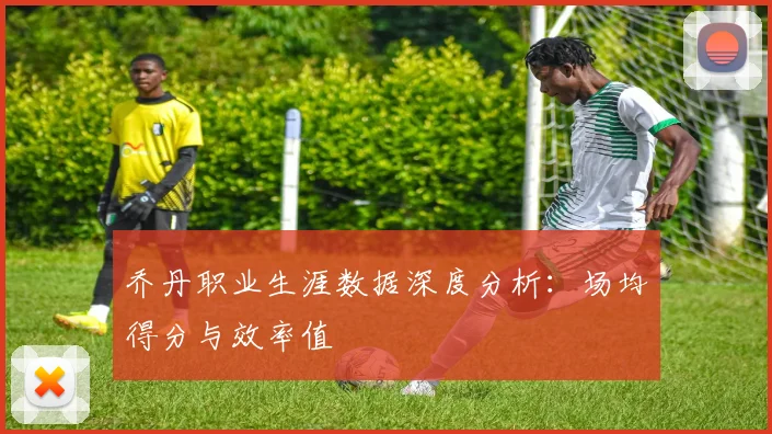 乔丹职业生涯数据深度分析：场均得分与效率值