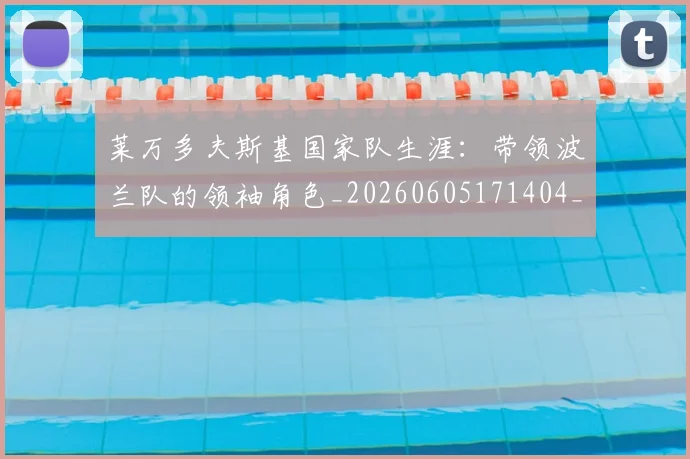 莱万多夫斯基国家队生涯：带领波兰队的领袖角色_20260605171404_20260703181800