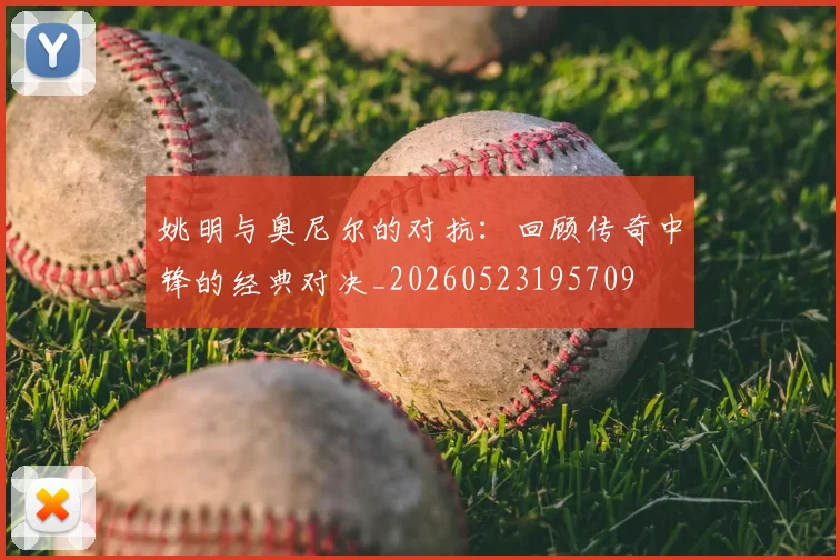 姚明与奥尼尔的对抗：回顾传奇中锋的经典对决_20260523195709