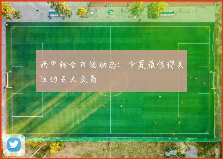 西甲转会市场动态：今夏最值得关注的五大交易