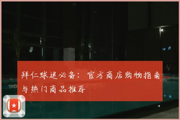 拜仁球迷必备：官方商店购物指南与热门商品推荐