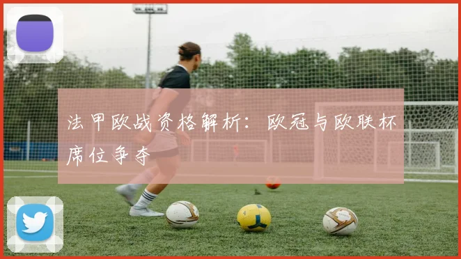 法甲欧战资格解析：欧冠与欧联杯席位争夺
