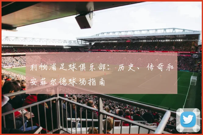 利物浦足球俱乐部:历史、传奇和安菲尔德球场指南