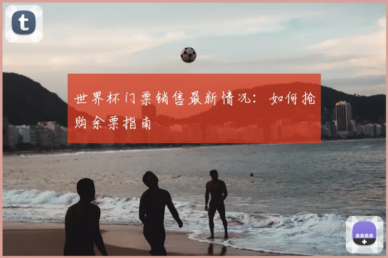 世界杯门票销售最新情况：如何抢购余票指南