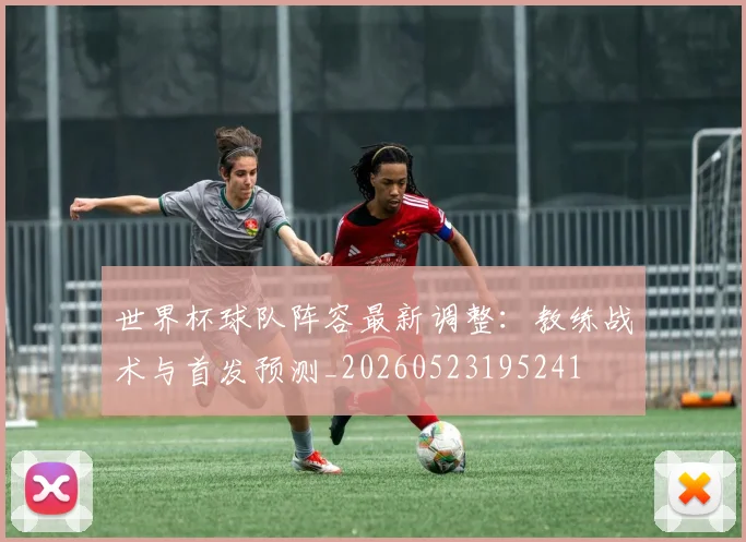 世界杯球队阵容最新调整：教练战术与首发预测_20260523195241