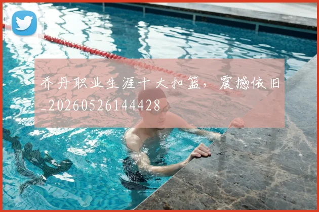 乔丹职业生涯十大扣篮，震撼依旧_20260526144428