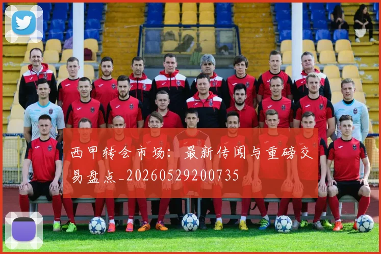 西甲转会市场：最新传闻与重磅交易盘点_20260529200735