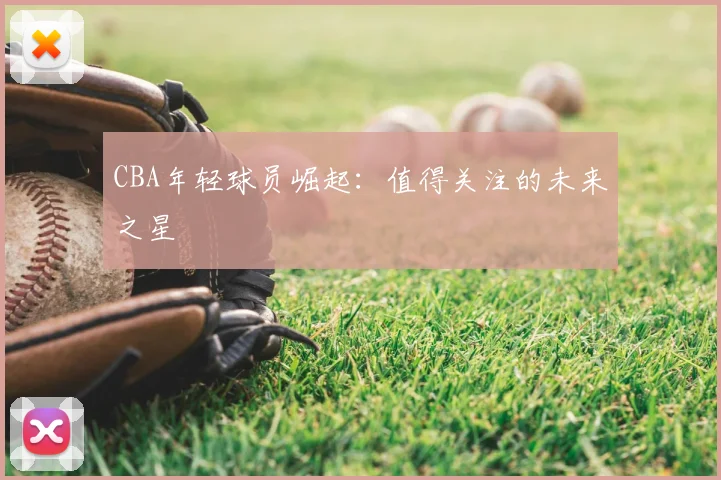 CBA年轻球员崛起：值得关注的未来之星