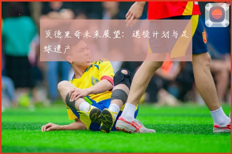 莫德里奇未来展望:退役计划与足球遗产
