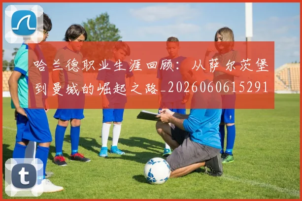 哈兰德职业生涯回顾：从萨尔茨堡到曼城的崛起之路_20260606152910