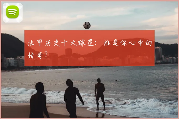 法甲历史十大球星：谁是你心中的传奇？