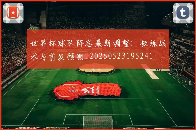 世界杯球队阵容最新调整:教练战术与首发预测_20260523195241