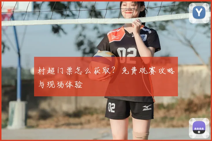 村超门票怎么获取?免费观赛攻略与现场体验