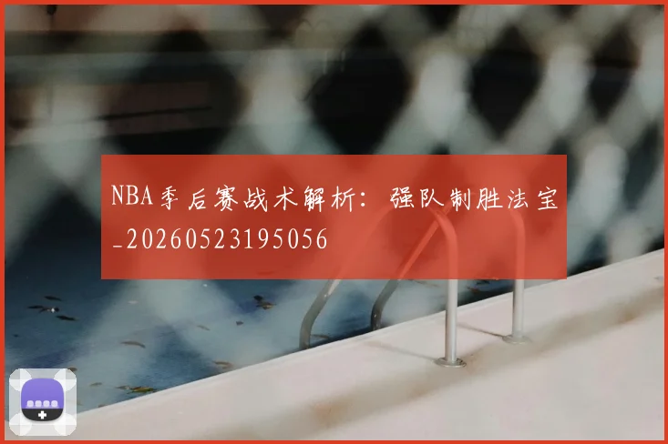 NBA季后赛战术解析：强队制胜法宝_20260523195056