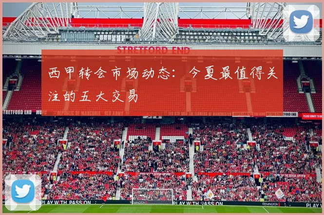 西甲转会市场动态：今夏最值得关注的五大交易