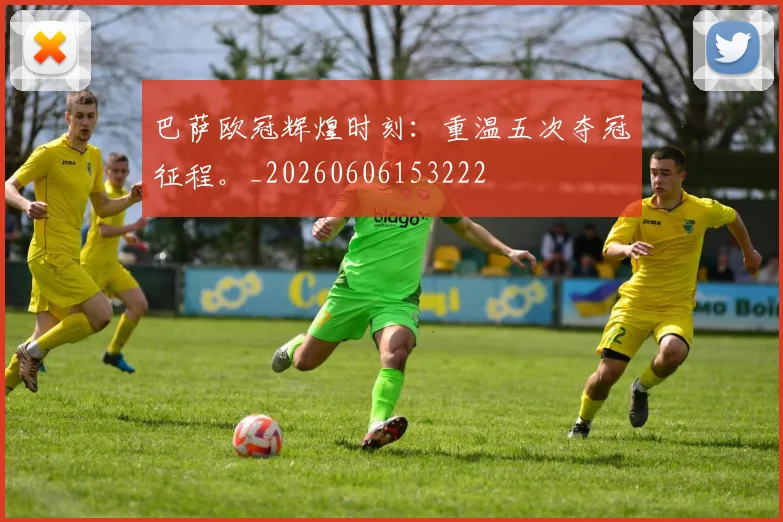巴萨欧冠辉煌时刻：重温五次夺冠征程。_20260606153222