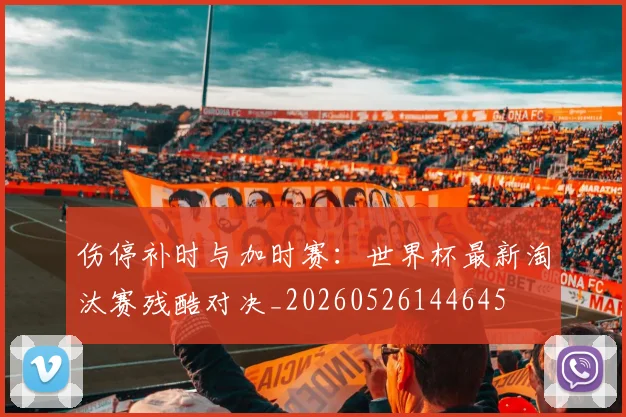 伤停补时与加时赛:世界杯最新淘汰赛残酷对决_20260526144645