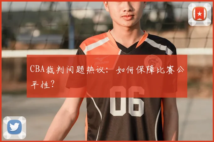CBA裁判问题热议：如何保障比赛公平性？