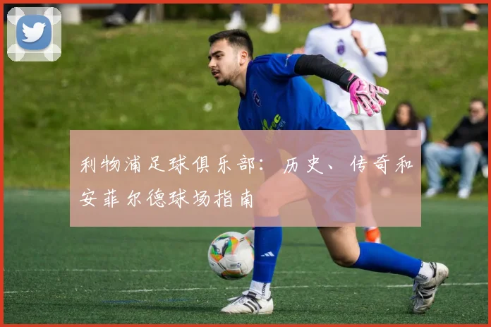 利物浦足球俱乐部：历史、传奇和安菲尔德球场指南