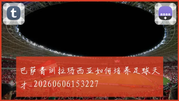 巴萨青训拉玛西亚如何培养足球天才_20260606153227